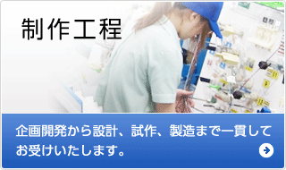 製作工程 企画開発から設計、試作、製造まで一貫してお受けいたします。